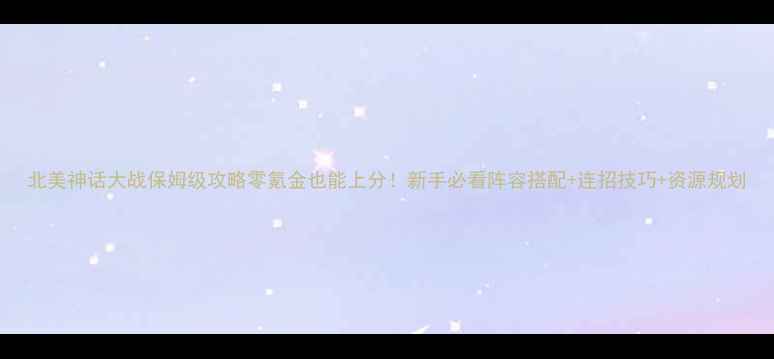 图片 北美神话大战保姆级攻略零氪金也能上分！新手必看阵容搭配+连招技巧+资源规划