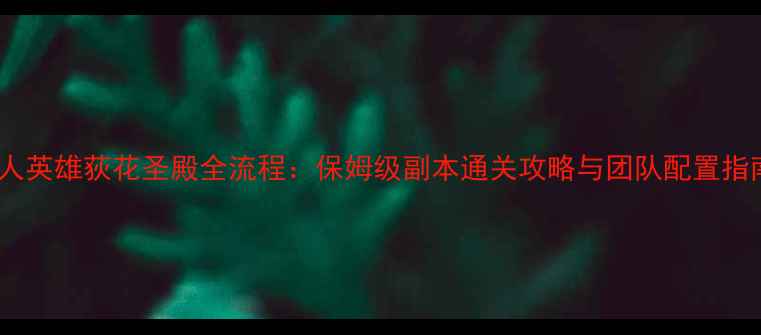图片 十人英雄荻花圣殿全流程：保姆级副本通关攻略与团队配置指南1