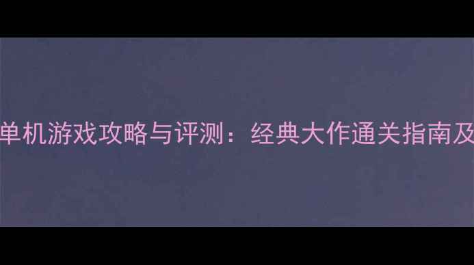图片 十大国产单机游戏攻略与评测：经典大作通关指南及隐藏要素