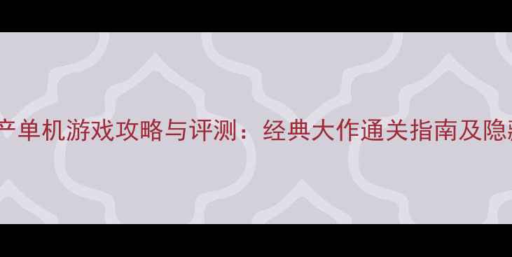 图片 十大国产单机游戏攻略与评测：经典大作通关指南及隐藏要素1