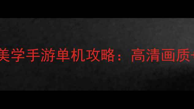 图片 十大沉浸式美学手游单机攻略：高清画质+剧情深度全