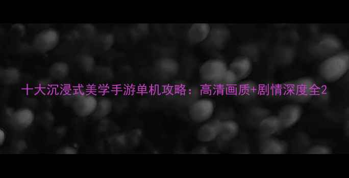 图片 十大沉浸式美学手游单机攻略：高清画质+剧情深度全2