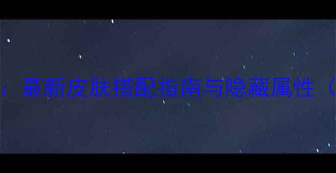 图片 华不凡全换装攻略：最新皮肤搭配指南与隐藏属性（附免费获取方法）