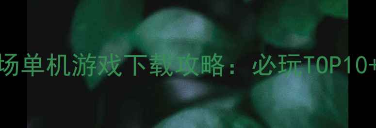 图片 华为应用市场单机游戏下载攻略：必玩TOP10+安装技巧全