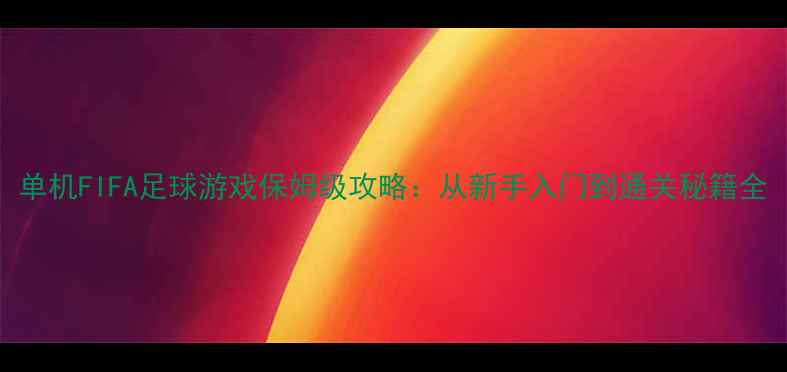 图片 单机FIFA足球游戏保姆级攻略：从新手入门到通关秘籍全