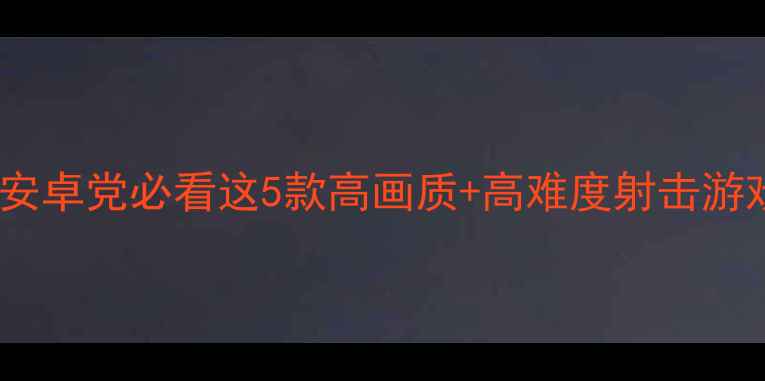 图片 单机FPS天花板！安卓党必看这5款高画质+高难度射击游戏（附通关技巧）