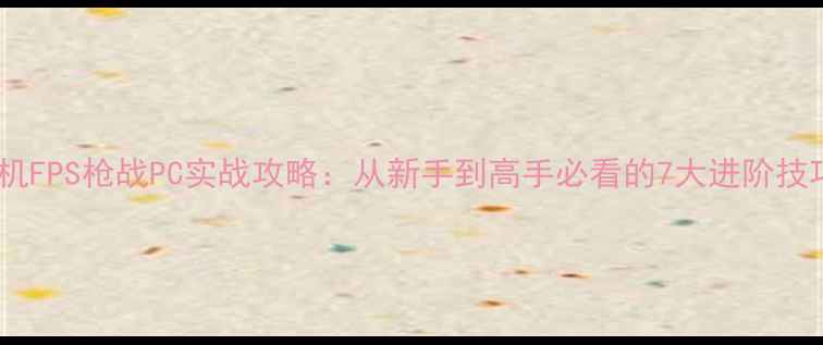 图片 单机FPS枪战PC实战攻略：从新手到高手必看的7大进阶技巧1