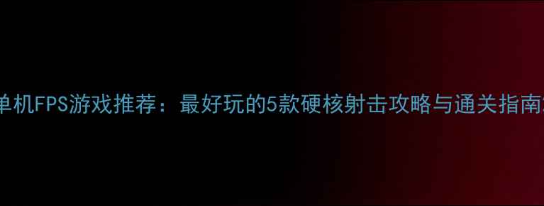 图片 单机FPS游戏推荐：最好玩的5款硬核射击攻略与通关指南2