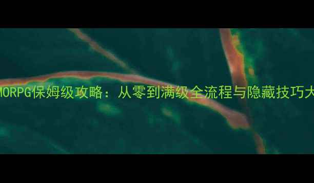 图片 单机MMORPG保姆级攻略：从零到满级全流程与隐藏技巧大公开1