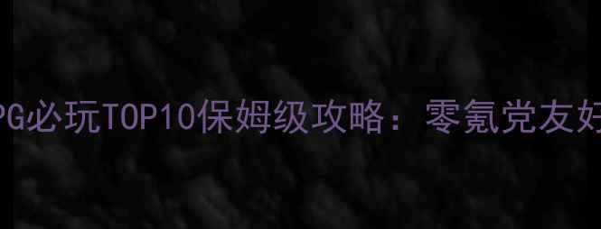 图片 单机MMORPG必玩TOP10保姆级攻略：零氪党友好型游戏全