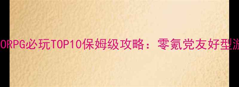 图片 单机MMORPG必玩TOP10保姆级攻略：零氪党友好型游戏全1