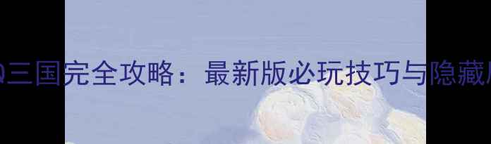 图片 单机QQ三国完全攻略：最新版必玩技巧与隐藏剧情全