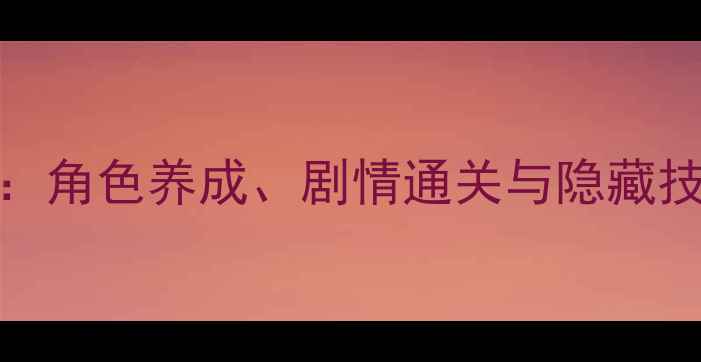 图片 单机RPG手游攻略全：角色养成、剧情通关与隐藏技巧（附最新评测）2