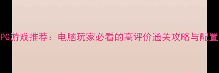 图片 单机RPG游戏推荐：电脑玩家必看的高评价通关攻略与配置指南1