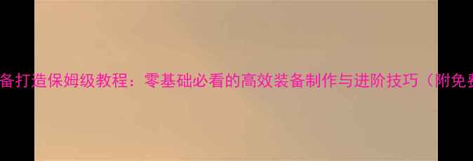图片 单机RPG装备打造保姆级教程：零基础必看的高效装备制作与进阶技巧（附免费素材包）