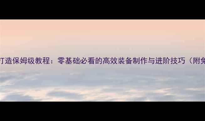 图片 单机RPG装备打造保姆级教程：零基础必看的高效装备制作与进阶技巧（附免费素材包）1