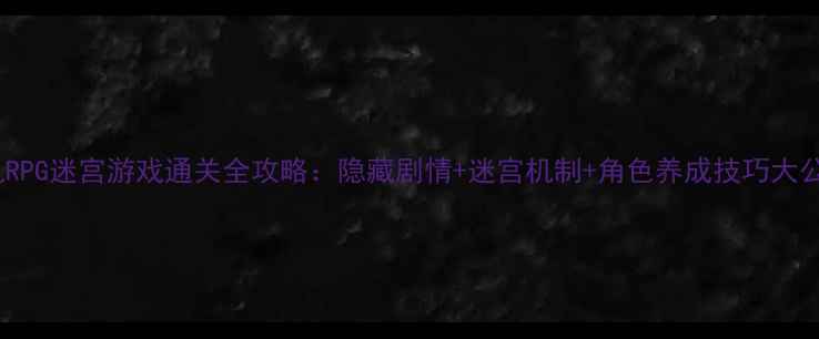 图片 单机RPG迷宫游戏通关全攻略：隐藏剧情+迷宫机制+角色养成技巧大公开1