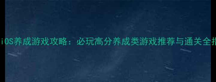 图片 单机iOS养成游戏攻略：必玩高分养成类游戏推荐与通关全指南1
