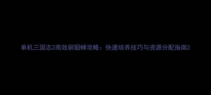 图片 单机三国志2高效刷貂蝉攻略：快速培养技巧与资源分配指南2