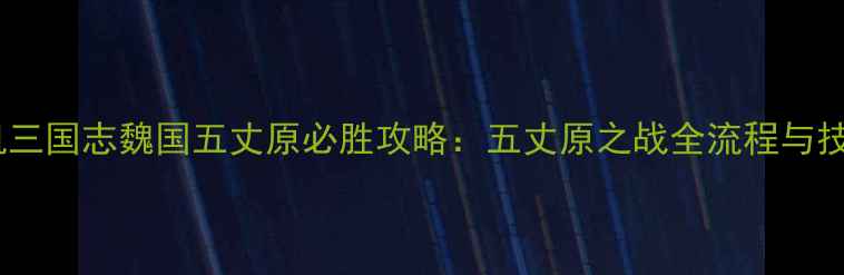 图片 单机三国志魏国五丈原必胜攻略：五丈原之战全流程与技巧1