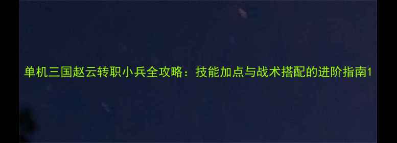 图片 单机三国赵云转职小兵全攻略：技能加点与战术搭配的进阶指南1