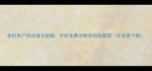 图片 单机丧尸游戏通关秘籍：手机免费攻略保姆级教程（含资源下载）