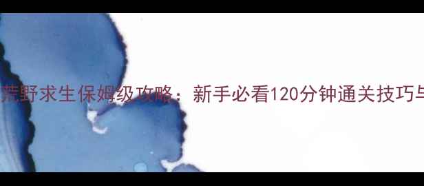 图片 单机任务版荒野求生保姆级攻略：新手必看120分钟通关技巧与生存秘籍2