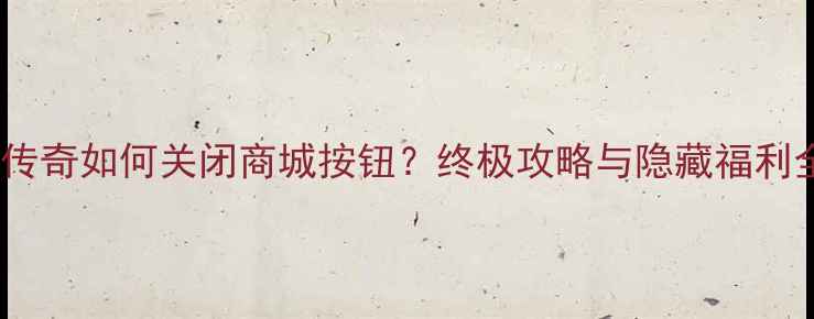 图片 单机传奇如何关闭商城按钮？终极攻略与隐藏福利全！2