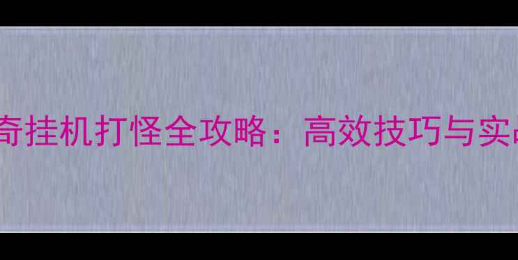 图片 单机传奇挂机打怪全攻略：高效技巧与实战指南2