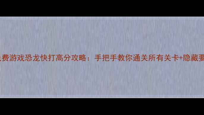 图片 单机免费游戏恐龙快打高分攻略：手把手教你通关所有关卡+隐藏要素全2