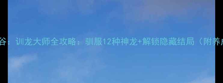 图片 单机党狂喜！龙之谷：训龙大师全攻略：驯服12种神龙+解锁隐藏结局（附养成技巧与资源图）2