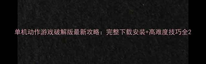 图片 单机动作游戏破解版最新攻略：完整下载安装+高难度技巧全2