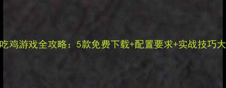 图片 单机吃鸡游戏全攻略：5款免费下载+配置要求+实战技巧大公开