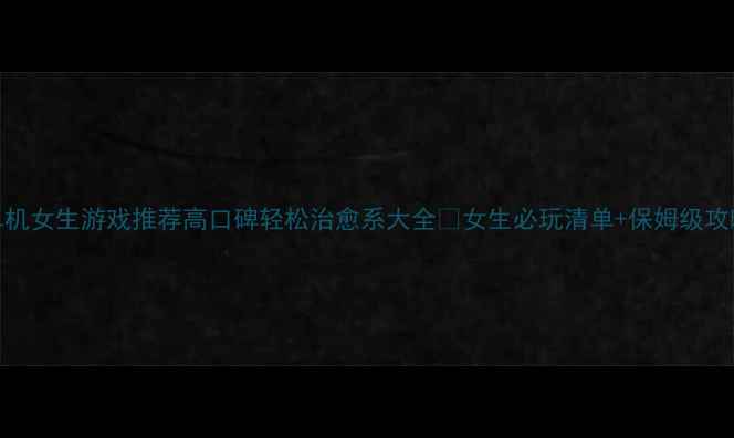 图片 单机女生游戏推荐高口碑轻松治愈系大全✨女生必玩清单+保姆级攻略