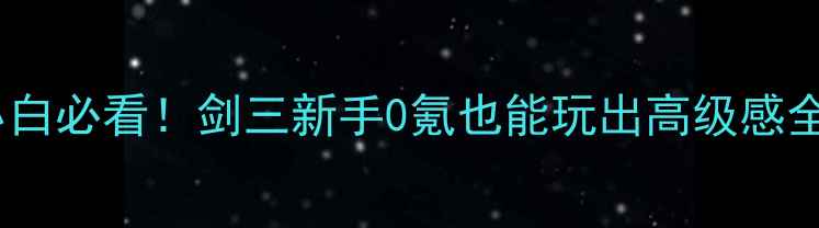 图片 单机小白必看！剑三新手0氪也能玩出高级感全攻略1