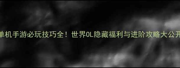 图片 单机手游必玩技巧全！世界OL隐藏福利与进阶攻略大公开