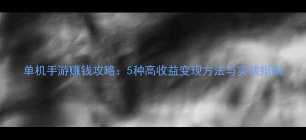 图片 单机手游赚钱攻略：5种高收益变现方法与实战指南