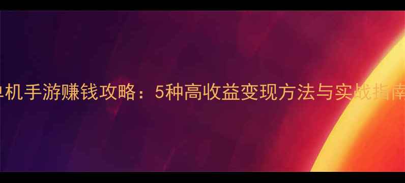 图片 单机手游赚钱攻略：5种高收益变现方法与实战指南2