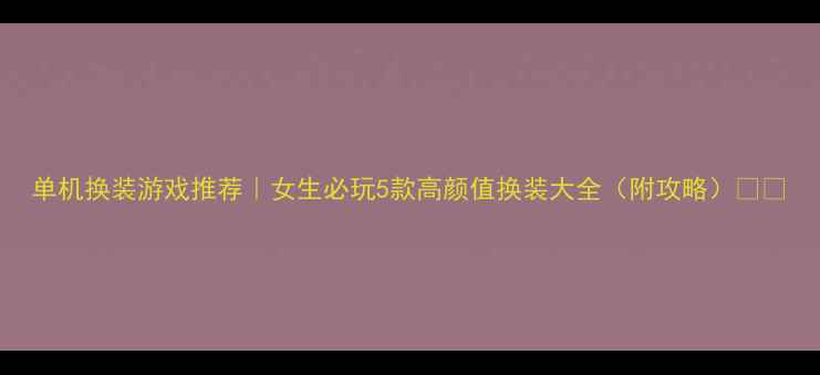 图片 单机换装游戏推荐｜女生必玩5款高颜值换装大全（附攻略）🎮💄