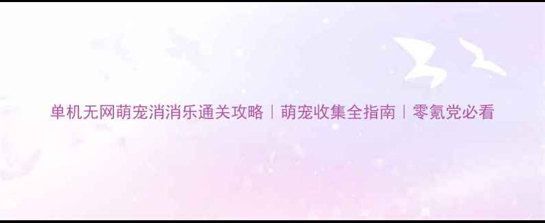 图片 单机无网萌宠消消乐通关攻略｜萌宠收集全指南｜零氪党必看