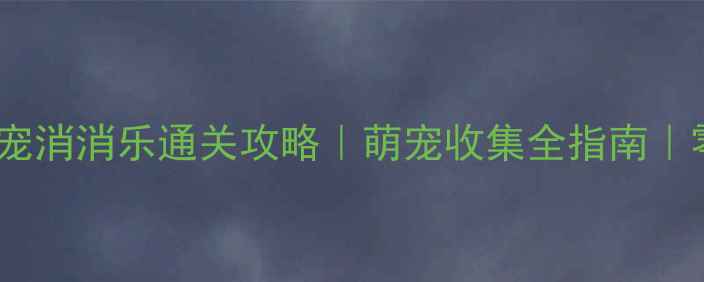 图片 单机无网萌宠消消乐通关攻略｜萌宠收集全指南｜零氪党必看1