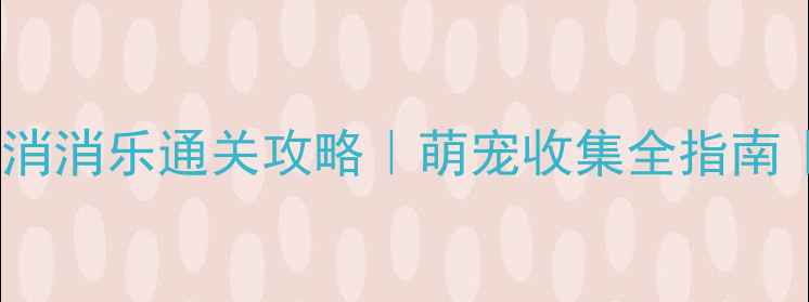 图片 单机无网萌宠消消乐通关攻略｜萌宠收集全指南｜零氪党必看2