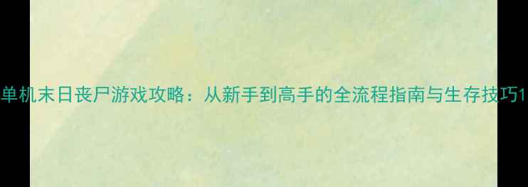 图片 单机末日丧尸游戏攻略：从新手到高手的全流程指南与生存技巧1