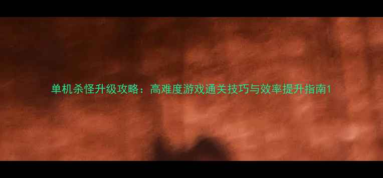 图片 单机杀怪升级攻略：高难度游戏通关技巧与效率提升指南1