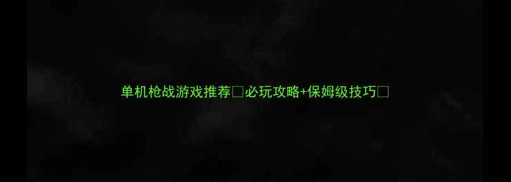 图片 单机枪战游戏推荐🔥必玩攻略+保姆级技巧✅