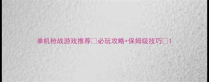 图片 单机枪战游戏推荐🔥必玩攻略+保姆级技巧✅1