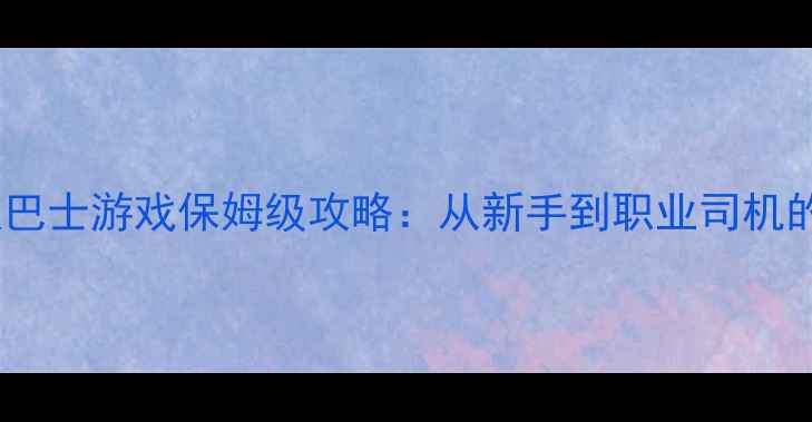 图片 单机模拟驾驶巴士游戏保姆级攻略：从新手到职业司机的全流程指南1