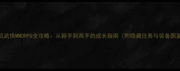 图片 单机武侠MMORPG全攻略：从新手到高手的成长指南（附隐藏任务与装备图鉴）