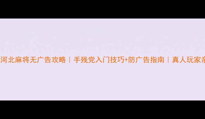 图片 单机河北麻将无广告攻略｜手残党入门技巧+防广告指南｜真人玩家亲测2