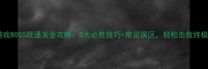 图片 单机游戏BOSS战通关全攻略：5大必胜技巧+常见误区，轻松击败终极Boss2